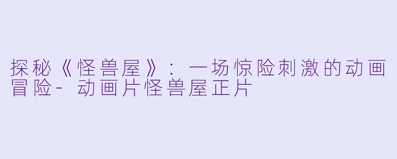 探秘《怪兽屋》：一场惊险刺激的动画冒险-动画片怪兽屋正片