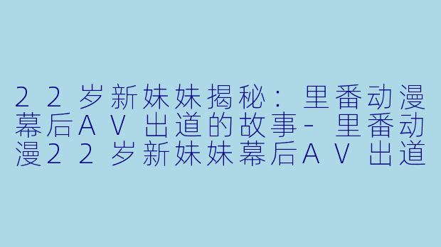 22岁新妹妹揭秘:里番动漫幕后AV出道的故事