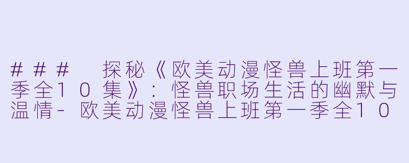 ### 探秘《欧美动漫怪兽上班第一季全10集》：怪兽职场生活的幽默与温情-欧美动漫怪兽上班第一季全10集