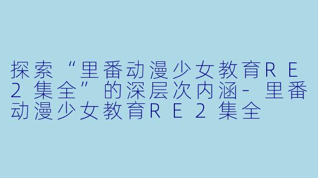 探索“里番动漫少女教育RE2集全”的深层次内涵