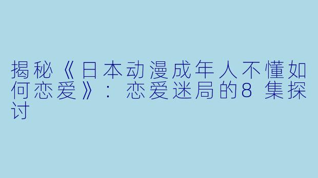 揭秘《日本动漫成年人不懂如何恋爱》：恋爱迷局的8集探讨