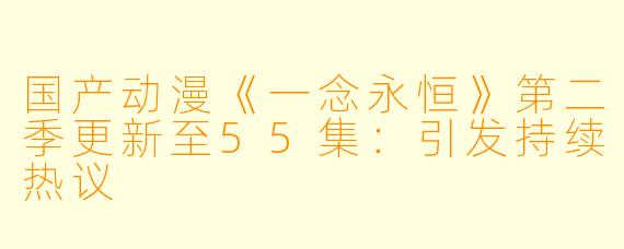 国产动漫《一念永恒》第二季更新至55集：引发持续热议