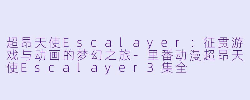 超昂天使Escalayer：征贯游戏与动画的梦幻之旅-里番动漫超昂天使Escalayer3集全
