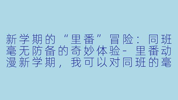 新学期的“里番”冒险：同班毫无防备的奇妙体验-里番动漫新学期，我可以对同班的毫无防备1集全