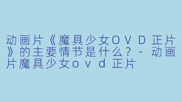 动画片《魔具少女OVD正片》的主要情节是什么?