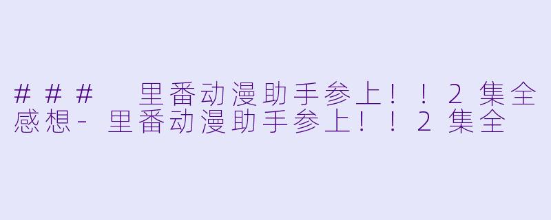 ### 里番动漫助手参上！！2集全感想-里番动漫助手参上！！2集全