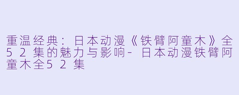 重温经典:日本动漫《铁臂阿童木》全52集的魅力与影响