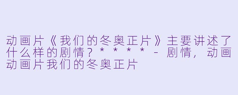动画片《我们的冬奥正片》主要讲述了什么样的剧情?****