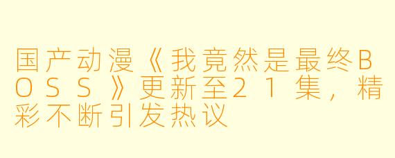 国产动漫《我竟然是最终BOSS》更新至21集，精彩不断引发热议