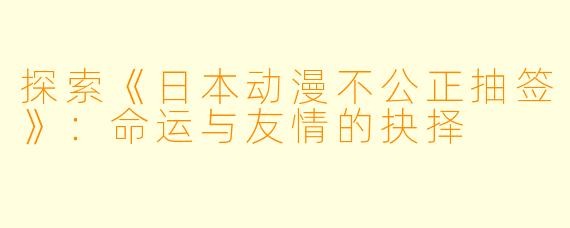 探索《日本动漫不公正抽签》:命运与友情的抉择