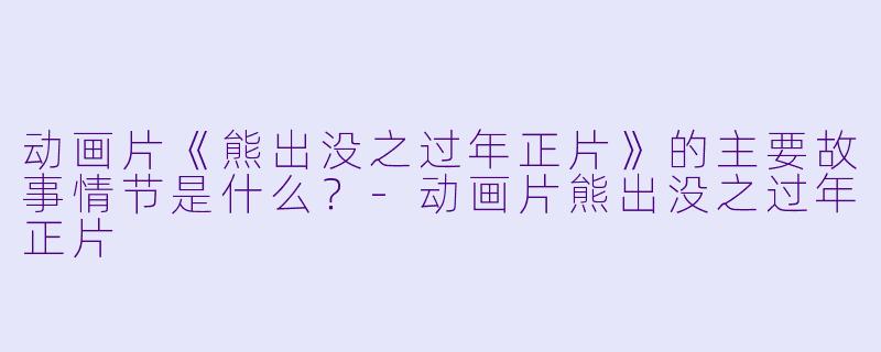 动画片《熊出没之过年正片》的主要故事情节是什么?