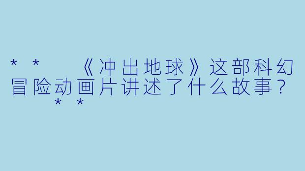 ** 《冲出地球》这部科幻冒险动画片讲述了什么故事? **