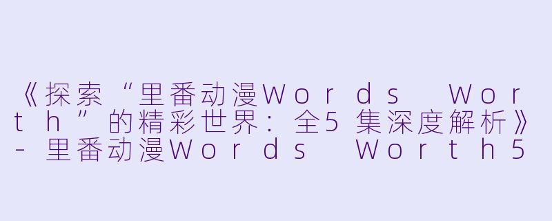 《探索“里番动漫Words Worth”的精彩世界:全5集深度解析》