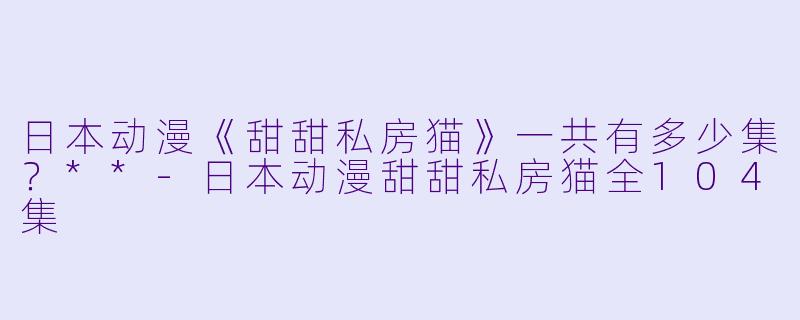 日本动漫《甜甜私房猫》一共有多少集？**