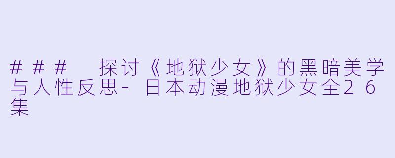 ### 探讨《地狱少女》的黑暗美学与人性反思-日本动漫地狱少女全26集