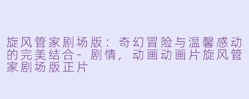 旋风管家剧场版：奇幻冒险与温馨感动的完美结合-剧情,动画动画片旋风管家剧场版正片
