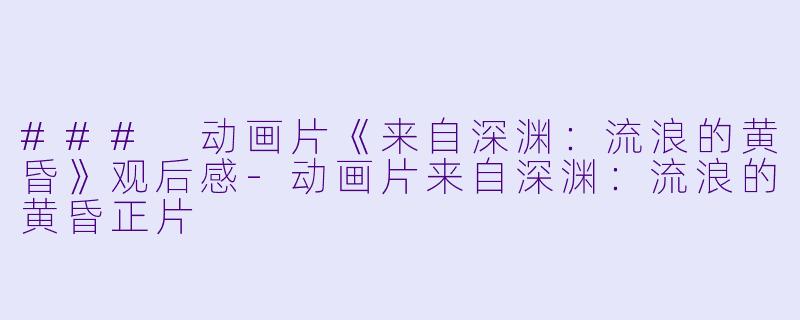 ### 动画片《来自深渊：流浪的黄昏》观后感-动画片来自深渊：流浪的黄昏正片
