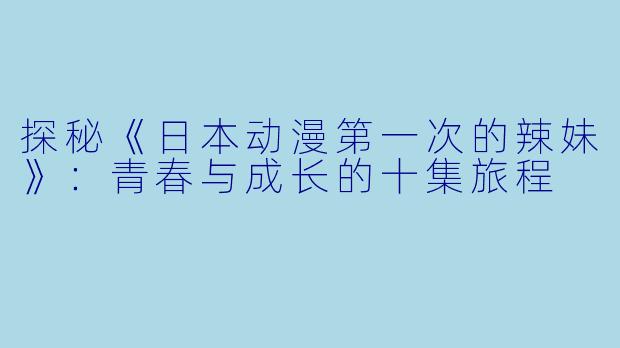探秘《日本动漫第一次的辣妹》:青春与成长的十集旅程