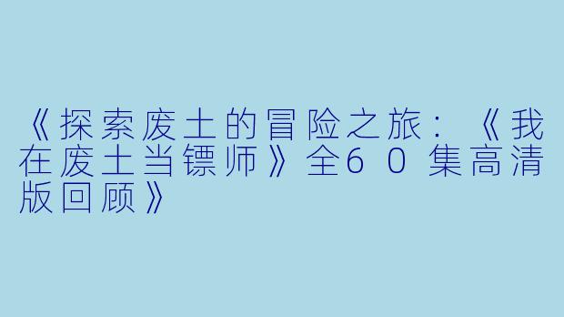《探索废土的冒险之旅：《我在废土当镖师》全60集高清版回顾》