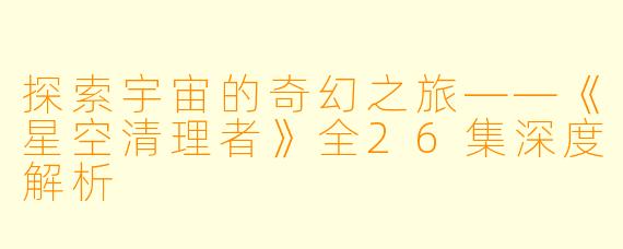 探索宇宙的奇幻之旅——《星空清理者》全26集深度解析