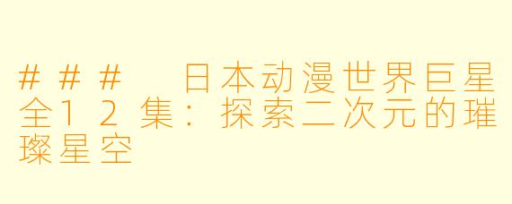 ### 日本动漫世界巨星全12集:探索二次元的璀璨星空