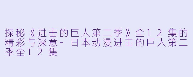探秘《进击的巨人第二季》全12集的精彩与深意-日本动漫进击的巨人第二季全12集