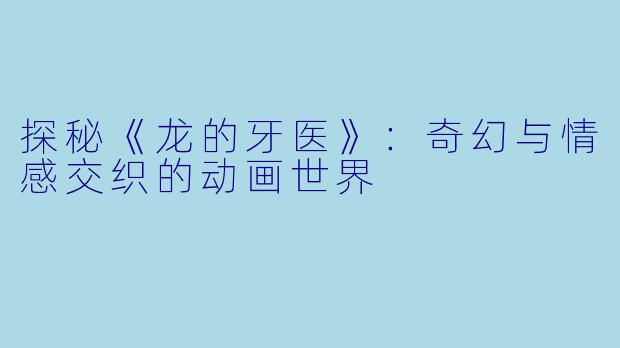 探秘《龙的牙医》：奇幻与情感交织的动画世界