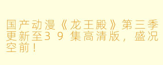 国产动漫《龙王殿》第三季更新至39集高清版,盛况空前!
