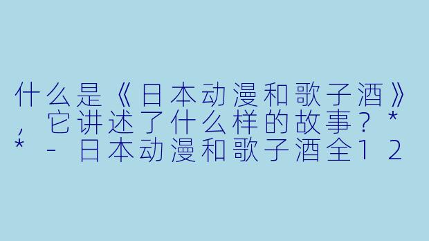 什么是《日本动漫和歌子酒》,它讲述了什么样的故事?**