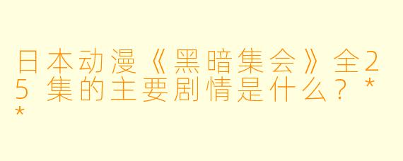 日本动漫《黑暗集会》全25集的主要剧情是什么?**