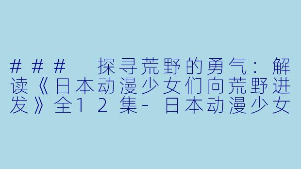 ### 探寻荒野的勇气：解读《日本动漫少女们向荒野进发》全12集-日本动漫少女们向荒野进发全12集