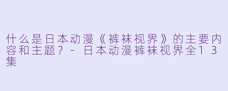什么是日本动漫《裤袜视界》的主要内容和主题?