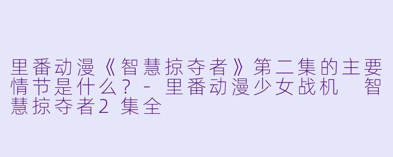 里番动漫《智慧掠夺者》第二集的主要情节是什么?