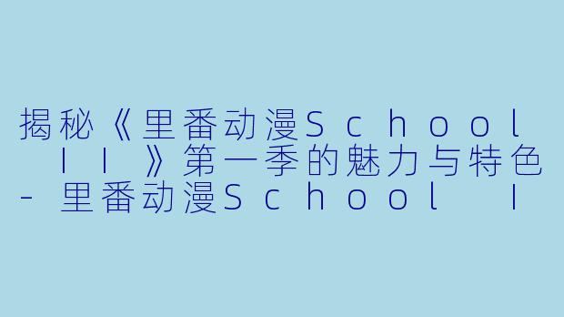揭秘《里番动漫School II》第一季的魅力与特色-里番动漫School II1集全