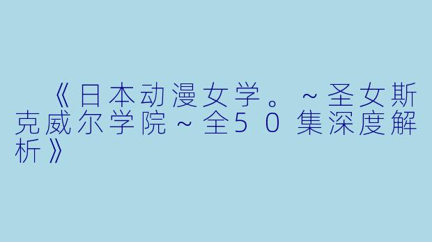 《日本动漫女学。～圣女斯克威尔学院～全50集深度解析》