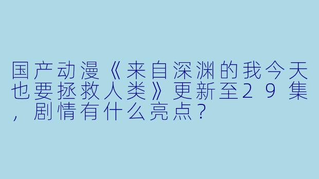 国产动漫《来自深渊的我今天也要拯救人类》更新至29集,剧情有什么亮点?