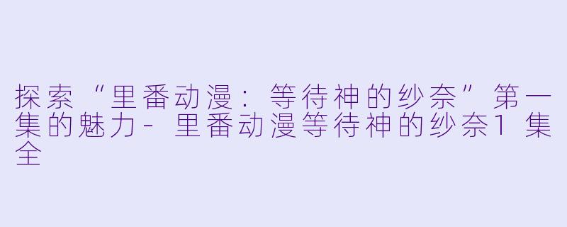 探索“里番动漫：等待神的纱奈”第一集的魅力-里番动漫等待神的纱奈1集全