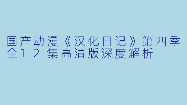 国产动漫《汉化日记》第四季全12集高清版深度解析