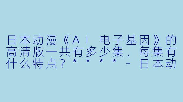 日本动漫《AI电子基因》的高清版一共有多少集,每集有什么特点?****