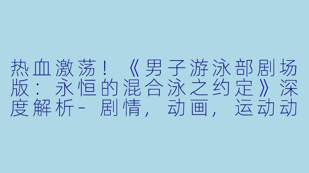 热血激荡！《男子游泳部剧场版：永恒的混合泳之约定》深度解析-剧情,动画,运动动画片男子游泳部剧场版：永恒的混合泳之约定正片