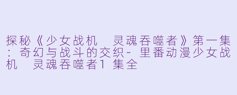 探秘《少女战机 灵魂吞噬者》第一集:奇幻与战斗的交织