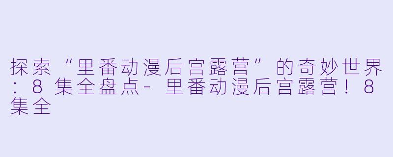 探索“里番动漫后宫露营”的奇妙世界:8集全盘点