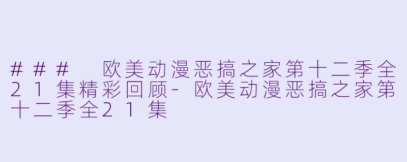 ### 欧美动漫恶搞之家第十二季全21集精彩回顾-欧美动漫恶搞之家第十二季全21集