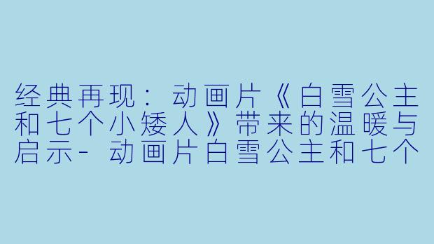 经典再现：动画片《白雪公主和七个小矮人》带来的温暖与启示-动画片白雪公主和七个小矮人正片