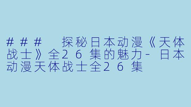 ### 探秘日本动漫《天体战士》全26集的魅力-日本动漫天体战士全26集