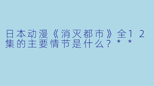 日本动漫《消灭都市》全12集的主要情节是什么?**