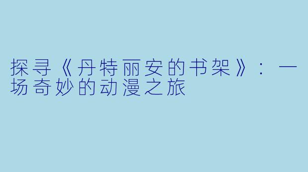 探寻《丹特丽安的书架》：一场奇妙的动漫之旅