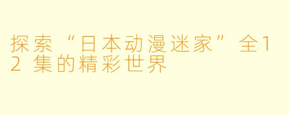 探索“日本动漫迷家”全12集的精彩世界