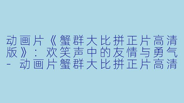 动画片《蟹群大比拼正片高清版》：欢笑声中的友情与勇气-动画片蟹群大比拼正片高清版