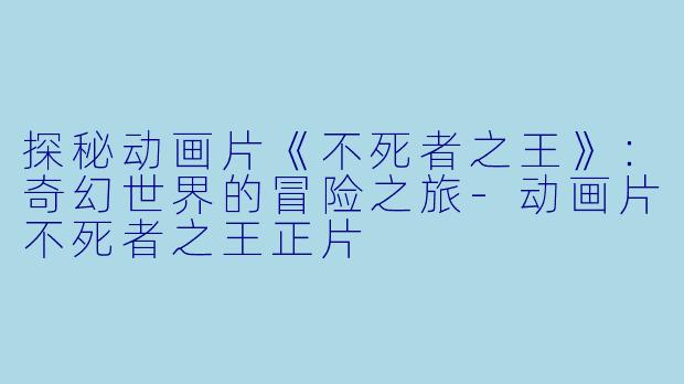探秘动画片《不死者之王》：奇幻世界的冒险之旅-动画片不死者之王正片